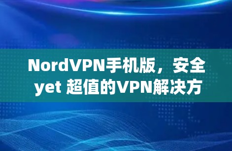 NordVPN手机版,安全 yet 超值的VPN解决方案 NordVPN手机版,安全 yet 超值的VPN解决方案