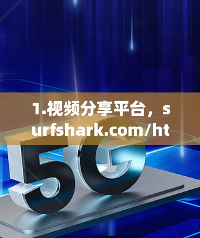 1.视频分享平台,surfshark.com/https:surfshark.com/ 1.视频分享平台,surfshark.com/https:surfshark.com/