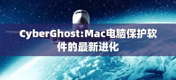 CyberGhost:Mac电脑保护软件的最新进化 CyberGhost:Mac电脑保护软件的最新进化