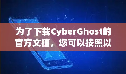 为了下载CyberGhost的官方文档,您可以按照以下步骤操作 为了下载CyberGhost的官方文档,您可以按照以下步骤操作