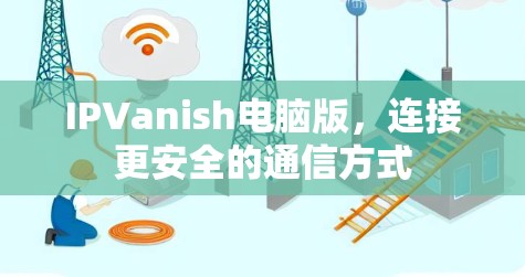 IPVanish电脑版，连接更安全的通信方式