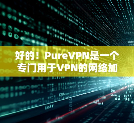 好的!PureVPN是一个专门用于VPN的网络加速器,提供多种加密方式,包括VPN、对等会话和同步会话。如果你对VPN有一定了解,或者正在考虑使用VPN服务,PureVPN可能是一个不错的选择 好的!PureVPN是一个专门用于VPN的网络加速器,提供多种加密方式,包括VPN、对等会话和同步会话。如果你对VPN有一定了解,或者正在考虑使用VPN服务,PureVPN可能是一个不错的选择