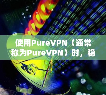 使用PureVPN（通常称为PureVPN）时，稳定节点的获取和配置通常涉及以下几个方面