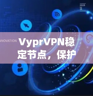VyprVPN稳定节点，保护您的个人信息与安全的可靠选择