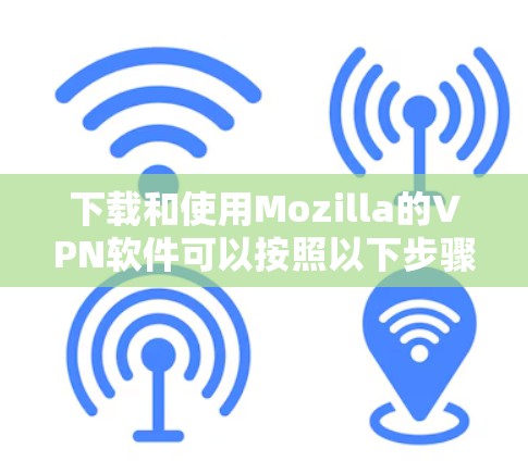下载和使用Mozilla的VPN软件可以按照以下步骤进行 下载和使用Mozilla的VPN软件可以按照以下步骤进行