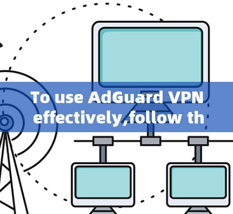 To use AdGuard VPN effectively,follow these steps: To use AdGuard VPN effectively,follow these steps: