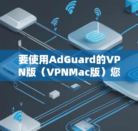 要使用AdGuard的VPN版（VPNMac版）您可以按照以下步骤操作