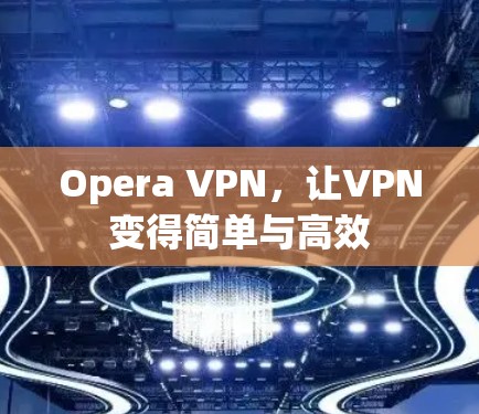 Opera VPN,让VPN变得简单与高效 Opera VPN,让VPN变得简单与高效