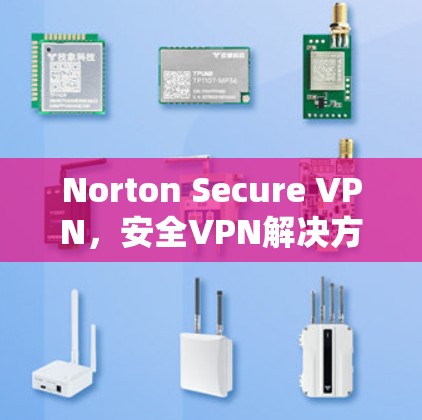 Norton Secure VPN，安全VPN解决方案的全面指南