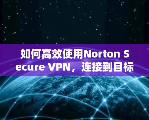 如何高效使用Norton Secure VPN，连接到目标服务器的教程