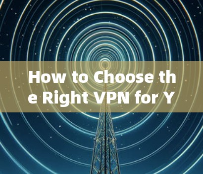 How to Choose the Right VPN for Your Needs