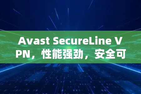Avast SecureLine VPN，性能强劲，安全可靠，适合企业级访问