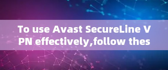 To use Avast SecureLine VPN effectively,follow these organized steps: