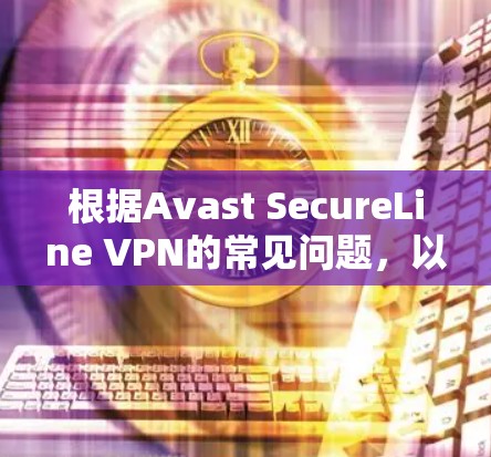 根据Avast SecureLine VPN的常见问题,以下是详细的解决方案 根据Avast SecureLine VPN的常见问题,以下是详细的解决方案