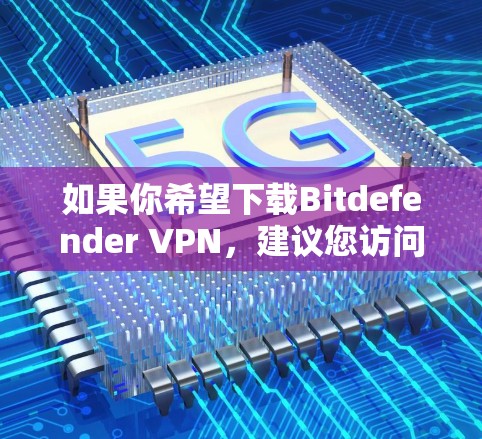 如果你希望下载Bitdefender VPN，建议您访问其官方网站或通过安全软件社区网站下载。但请注意，下载后的软件可能需要通过特定的安装程序进行安装，这可能与官方安装程序有所不同