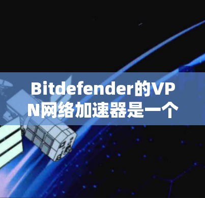 Bitdefender的VPN网络加速器是一个专为保护用户数据和保证网络连接快的工具，旨在帮助用户连接到更好的网络环境。以下是关于Bitdefender网络加速器的详细信息
