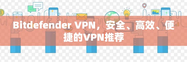 Bitdefender VPN,安全、高效、便捷的VPN推荐 Bitdefender VPN,安全、高效、便捷的VPN推荐