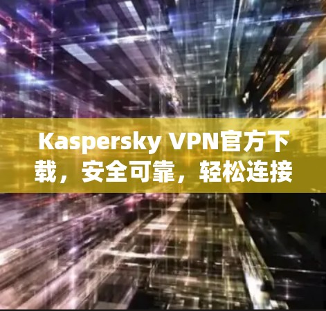 Kaspersky VPN官方下载，安全可靠，轻松连接