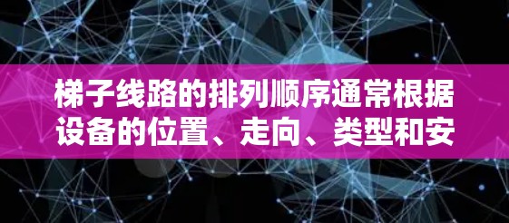 梯子线路的排列顺序通常根据设备的位置、走向、类型和安全考虑来确定。以下是一些可能的排位标准和步骤 梯子线路的排列顺序通常根据设备的位置、走向、类型和安全考虑来确定。以下是一些可能的排位标准和步骤
