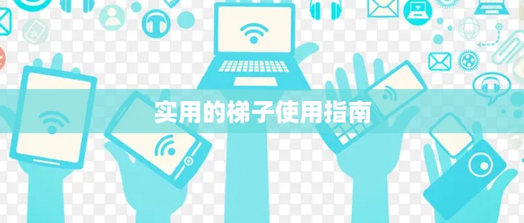 实用的梯子使用指南 实用的梯子使用指南