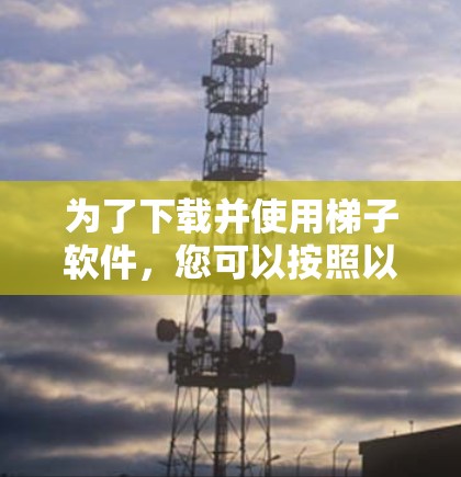 为了下载并使用梯子软件，您可以按照以下步骤操作