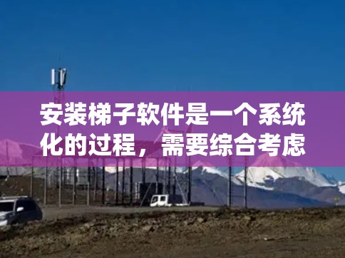 安装梯子软件是一个系统化的过程,需要综合考虑梯子数据的结构、软件的选择、输入参数以及后续的功能使用。以下是一步步的指南 安装梯子软件是一个系统化的过程,需要综合考虑梯子数据的结构、软件的选择、输入参数以及后续的功能使用。以下是一步步的指南