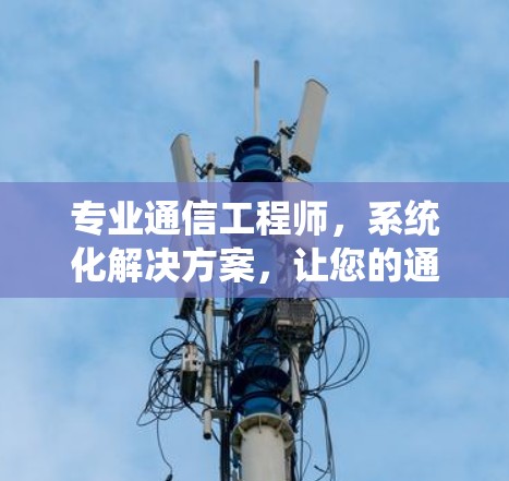 专业通信工程师,系统化解决方案,让您的通信系统完美运行 专业通信工程师,系统化解决方案,让您的通信系统完美运行