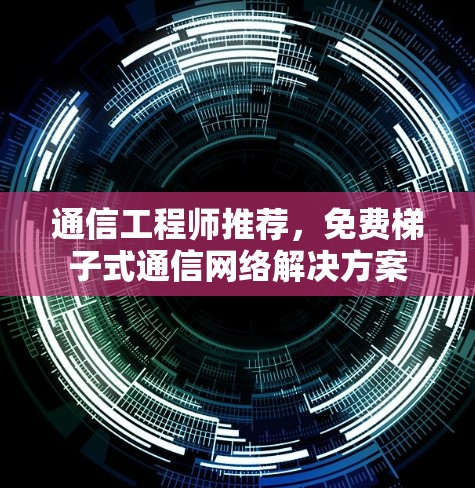 通信工程师推荐,免费梯子式通信网络解决方案 通信工程师推荐,免费梯子式通信网络解决方案