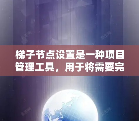 梯子节点设置是一种项目管理工具，用于将需要完成的任务分配到不同的梯子中，以提高效率和资源利用。以下是梯子节点设置的详细步骤和解释