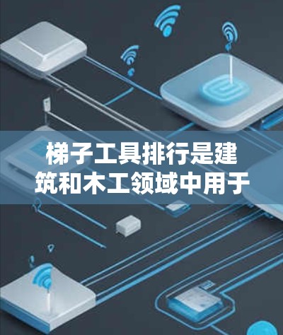 梯子工具排行是建筑和木工领域中用于辅助梯子使用的工具,包括可旋转的、固定固定、梯子螺纹尺、梯子锯、梯子固定器和梯子夹子。这些工具各有其用途和适用场合,以下是它们的详细分类和应用 梯子工具排行是建筑和木工领域中用于辅助梯子使用的工具,包括可旋转的、固定固定、梯子螺纹尺、梯子锯、梯子固定器和梯子夹子。这些工具各有其用途和适用场合,以下是它们的详细分类和应用
