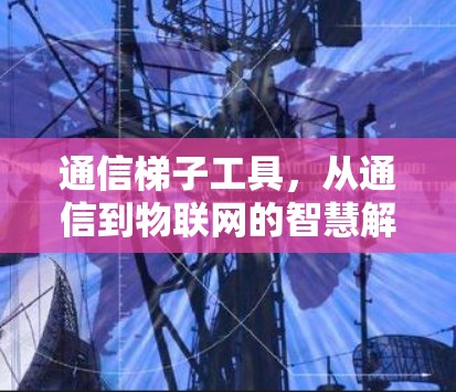 通信梯子工具,从通信到物联网的智慧解决方案 通信梯子工具,从通信到物联网的智慧解决方案