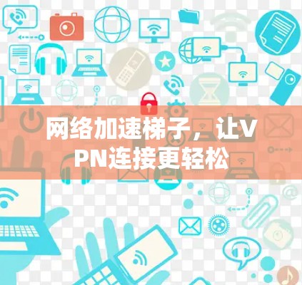 网络加速梯子,让VPN连接更轻松 网络加速梯子,让VPN连接更轻松