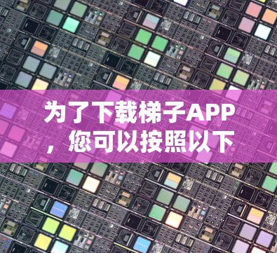 为了下载梯子APP,您可以按照以下步骤进行操作 为了下载梯子APP,您可以按照以下步骤进行操作