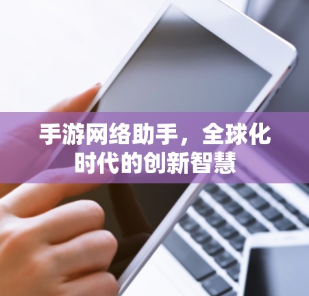 手游网络助手,全球化时代的创新智慧 手游网络助手,全球化时代的创新智慧