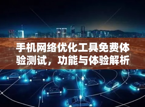 手机网络优化工具免费体验测试,功能与体验解析 手机网络优化工具免费体验测试,功能与体验解析