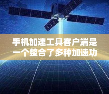 手机加速工具客户端是一个整合了多种加速功能的应用程序,旨在提升手机性能和流畅度。以下是对该客户端的详细介绍 手机加速工具客户端是一个整合了多种加速功能的应用程序,旨在提升手机性能和流畅度。以下是对该客户端的详细介绍