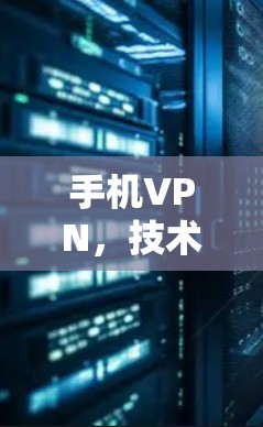 手机VPN,技术解析与实用指南 手机VPN,技术解析与实用指南