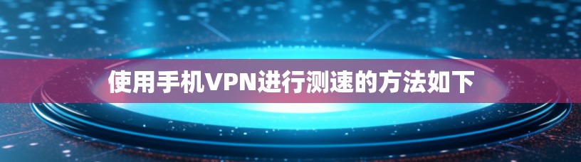 使用手机VPN进行测速的方法如下 使用手机VPN进行测速的方法如下