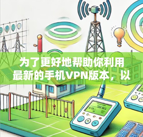 为了更好地帮助你利用最新的手机VPN版本，以下是一步步的解决方案