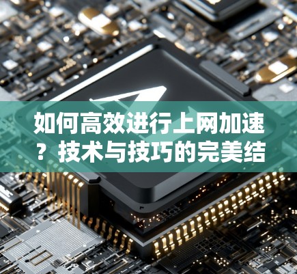 如何高效进行上网加速?技术与技巧的完美结合 如何高效进行上网加速?技术与技巧的完美结合