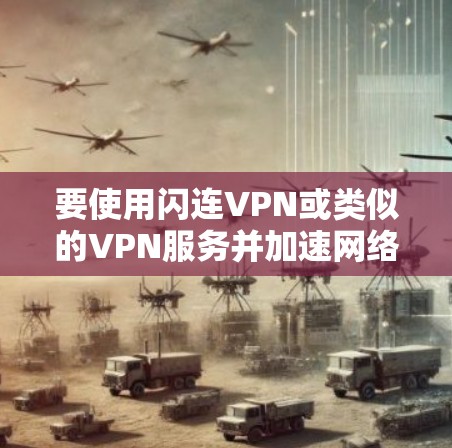 要使用闪连VPN或类似的VPN服务并加速网络,您可以按照以下步骤操作 要使用闪连VPN或类似的VPN服务并加速网络,您可以按照以下步骤操作