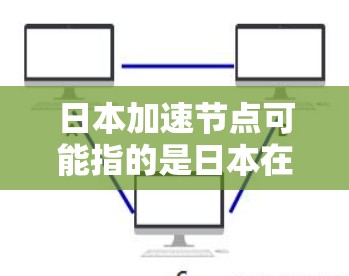 日本加速节点可能指的是日本在网络加速领域的重要机构或公司。根据我的了解，日本在网络加速技术方面有其独特的优势，特别是在网络设备制造商方面。以下是一些可能与加速节点相关的信息