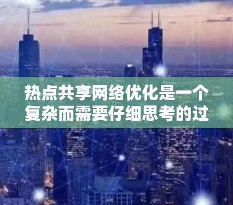 热点共享网络优化是一个复杂而需要仔细思考的过程,尤其是针对社交媒体平台或应用来说。以下是一些关键步骤和策略,帮助你优化热点共享网络 热点共享网络优化是一个复杂而需要仔细思考的过程,尤其是针对社交媒体平台或应用来说。以下是一些关键步骤和策略,帮助你优化热点共享网络