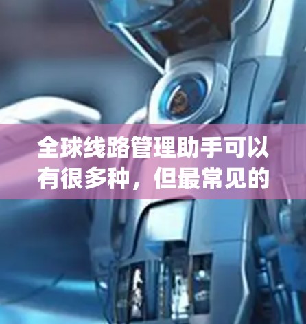 全球线路管理助手可以有很多种，但最常见的是全球交通网络的查询工具，比如Google Maps、Wolfram Alpha、或者专门的交通管理系统。以下是一些可能涉及全球线路管理的工具和功能