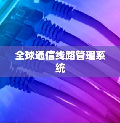 全球通信线路管理系统 全球通信线路管理系统