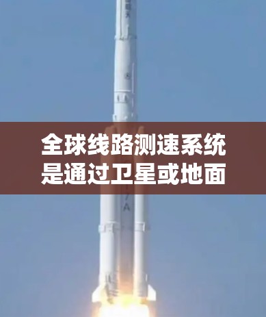全球线路测速系统是通过卫星或地面设备实时测量车辆行驶速度的技术，广泛应用于交通管理、自动驾驶、应急救援等领域。以下是该系统的详细介绍