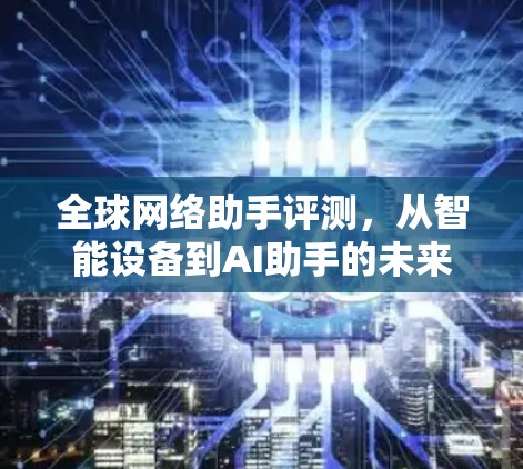 全球网络助手评测，从智能设备到AI助手的未来