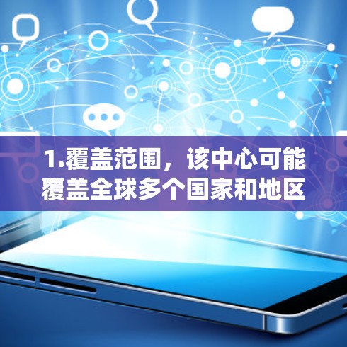 1.覆盖范围,该中心可能覆盖全球多个国家和地区,提供统一的网络工具和功能,使用户能够在不同国家使用相同的服务 1.覆盖范围,该中心可能覆盖全球多个国家和地区,提供统一的网络工具和功能,使用户能够在不同国家使用相同的服务