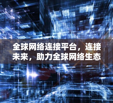 全球网络连接平台,连接未来,助力全球网络生态 全球网络连接平台,连接未来,助力全球网络生态