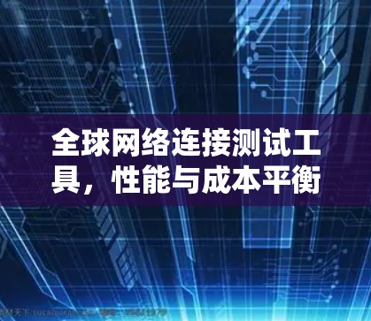 全球网络连接测试工具，性能与成本平衡